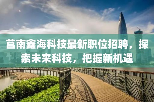 莒南鑫海科技最新职位招聘，探索未来科技，把握新机遇