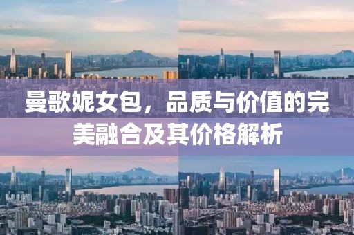 曼歌妮女包，品质与价值的完美融合及其价格解析