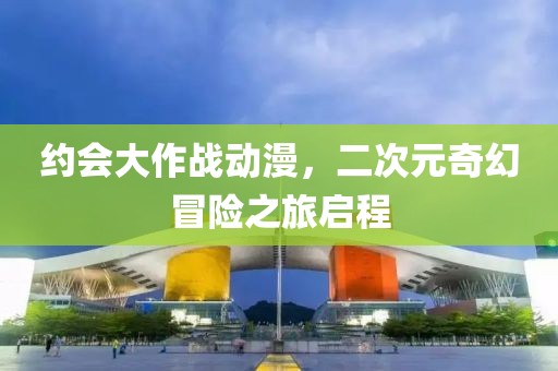 约会大作战动漫，二次元奇幻冒险之旅启程