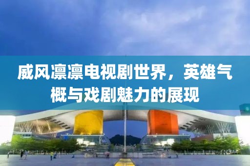 威风凛凛电视剧世界，英雄气概与戏剧魅力的展现
