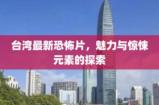 台湾最新恐怖片，魅力与惊悚元素的探索