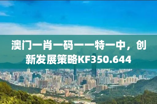 澳门一肖一码一一特一中，创新发展策略KF350.644