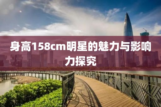 身高158cm明星的魅力与影响力探究