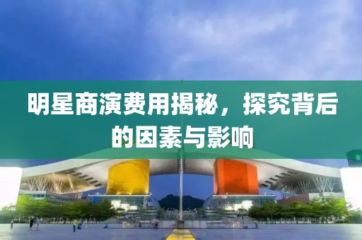 明星商演费用揭秘，探究背后的因素与影响