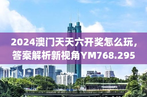 2024澳门天天六开奖怎么玩，答案解析新视角YM768.295