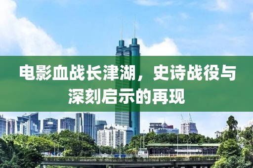电影血战长津湖，史诗战役与深刻启示的再现