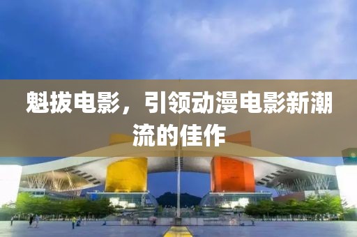 魁拔电影，引领动漫电影新潮流的佳作