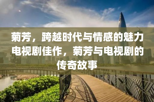 菊芳，跨越时代与情感的魅力电视剧佳作，菊芳与电视剧的传奇故事