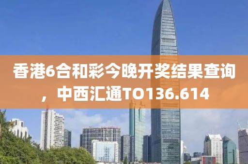 香港6合和彩今晚开奖结果查询，中西汇通TO136.614