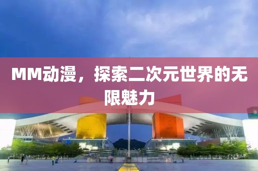 MM动漫，探索二次元世界的无限魅力