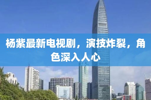 杨紫最新电视剧，演技炸裂，角色深入人心