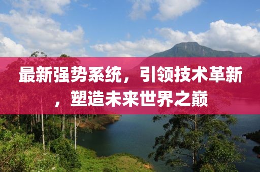 最新强势系统，引领技术革新，塑造未来世界之巅