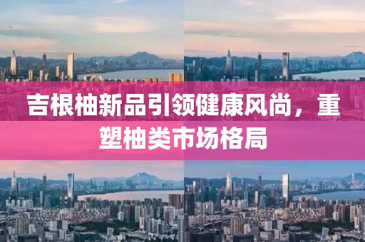 吉根柚新品引领健康风尚，重塑柚类市场格局