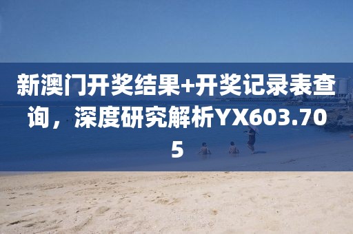 新澳门开奖结果+开奖记录表查询，深度研究解析YX603.705