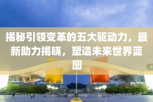 揭秘引领变革的五大驱动力，最新助力揭晓，塑造未来世界蓝图