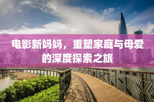 电影新妈妈，重塑家庭与母爱的深度探索之旅