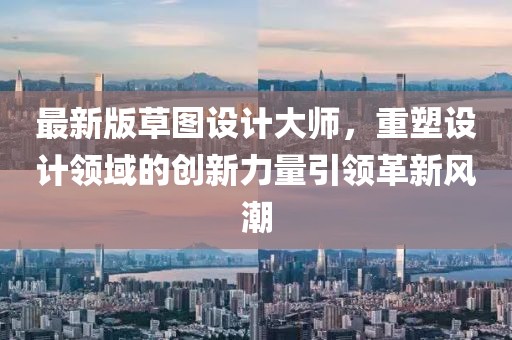 最新版草图设计大师，重塑设计领域的创新力量引领革新风潮