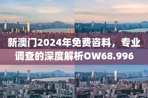 新澳门2024年免费咨料，专业调查的深度解析OW68.996
