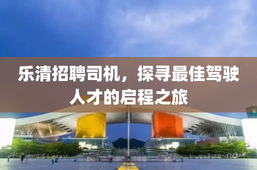 乐清招聘司机，探寻最佳驾驶人才的启程之旅