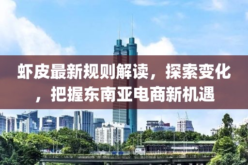 虾皮最新规则解读，探索变化，把握东南亚电商新机遇