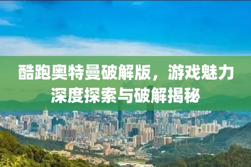 酷跑奥特曼破解版，游戏魅力深度探索与破解揭秘