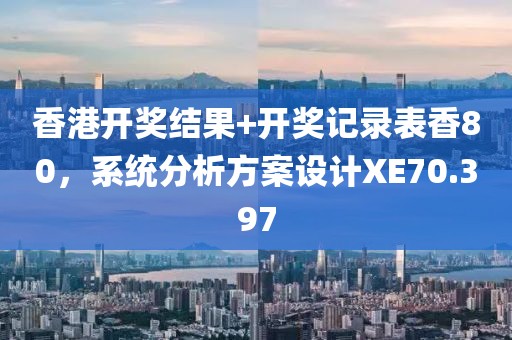 香港开奖结果+开奖记录表香80，系统分析方案设计XE70.397