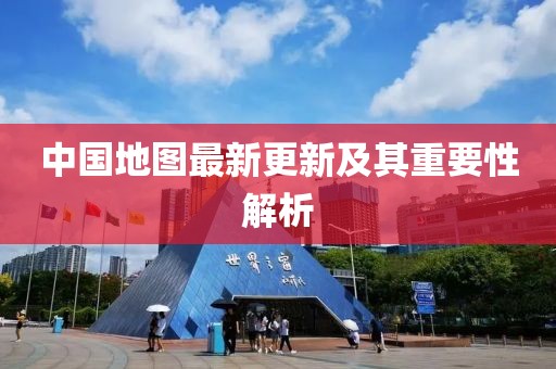 中国地图最新更新及其重要性解析