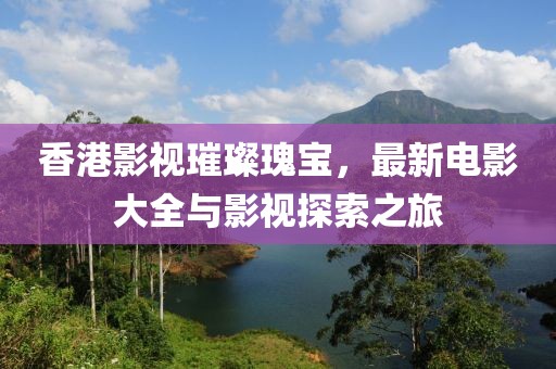 香港影视璀璨瑰宝，最新电影大全与影视探索之旅