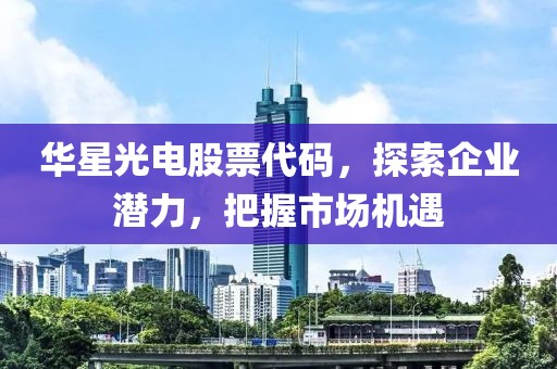 华星光电股票代码，探索企业潜力，把握市场机遇