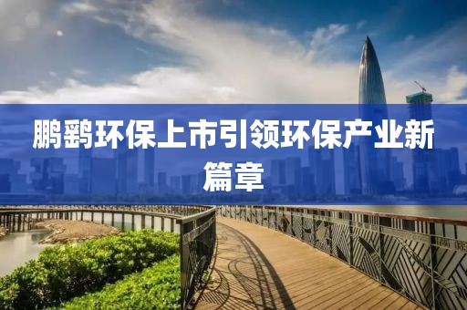 鹏鹞环保上市引领环保产业新篇章