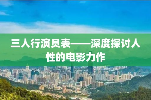 三人行演员表——深度探讨人性的电影力作