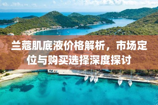 兰蔻肌底液价格解析，市场定位与购买选择深度探讨