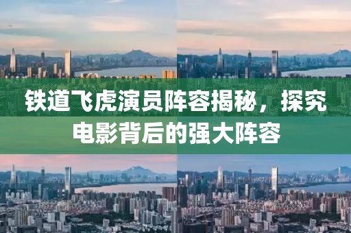 铁道飞虎演员阵容揭秘，探究电影背后的强大阵容