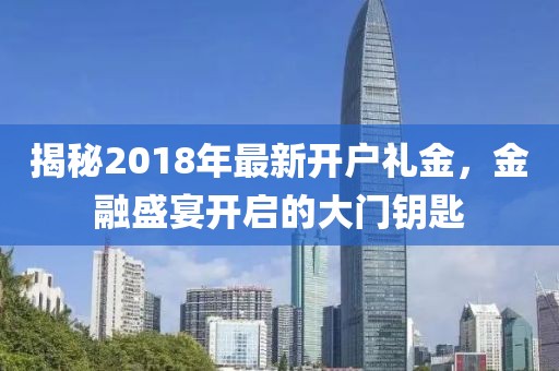 揭秘2018年最新开户礼金，金融盛宴开启的大门钥匙