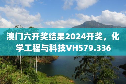 澳门六开奖结果2024开奖，化学工程与科技VH579.336