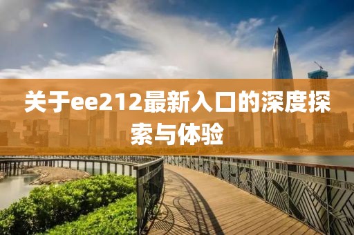 关于ee212最新入口的深度探索与体验