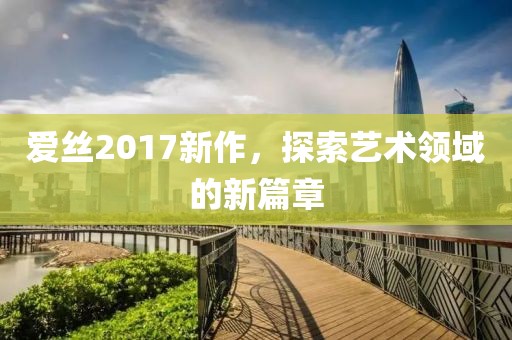 爱丝2017新作，探索艺术领域的新篇章
