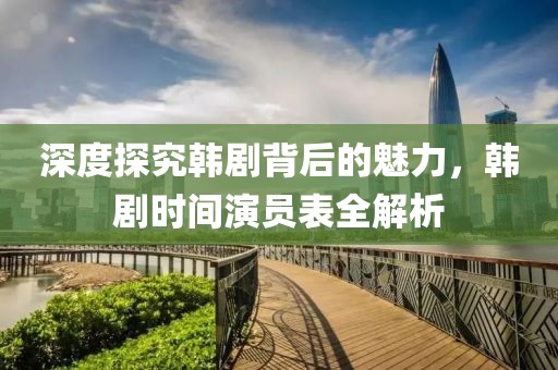 深度探究韩剧背后的魅力，韩剧时间演员表全解析