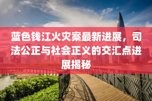 蓝色钱江火灾案最新进展，司法公正与社会正义的交汇点进展揭秘