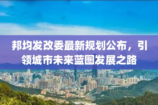邦均发改委最新规划公布，引领城市未来蓝图发展之路