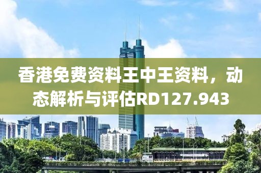 香港免费资料王中王资料，动态解析与评估RD127.943