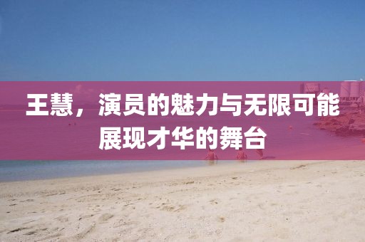 王慧，演员的魅力与无限可能展现才华的舞台