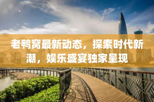 老鸭窝最新动态，探索时代新潮，娱乐盛宴独家呈现
