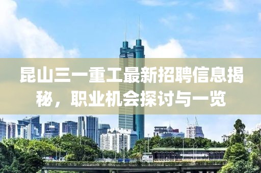 昆山三一重工最新招聘信息揭秘，职业机会探讨与一览