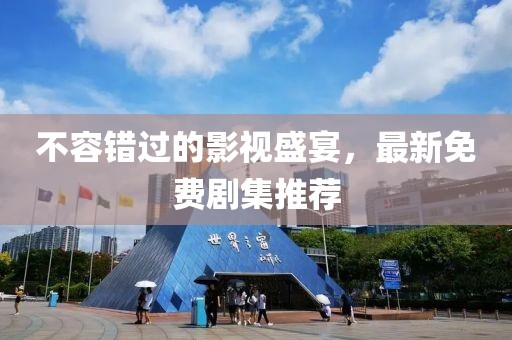 不容错过的影视盛宴，最新免费剧集推荐