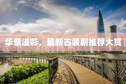 华章溢彩，最新古装剧推荐大赏