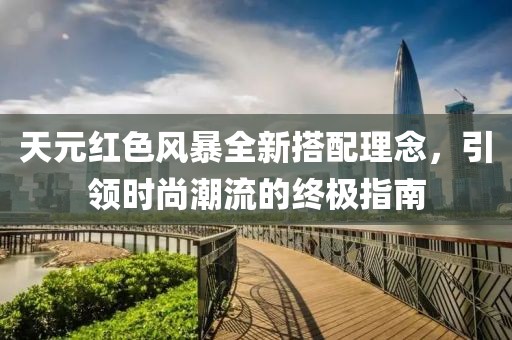 天元红色风暴全新搭配理念，引领时尚潮流的终极指南