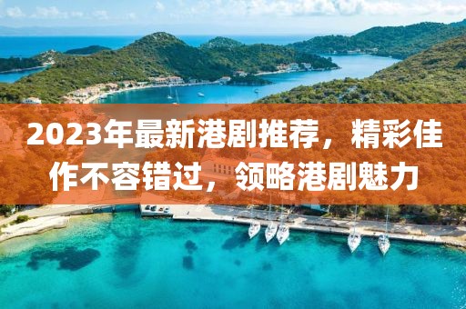 2023年最新港剧推荐，精彩佳作不容错过，领略港剧魅力