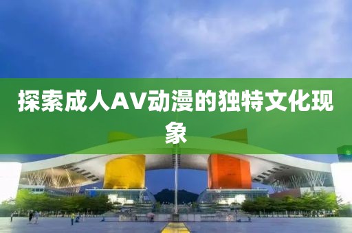 探索成人AV动漫的独特文化现象