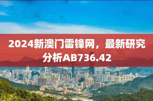 2024新澳门雷锋网，最新研究分析AB736.42